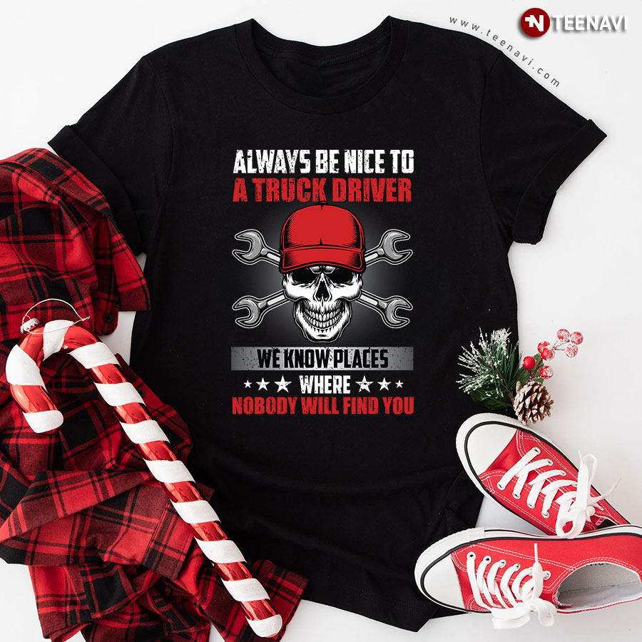 Always Be Nice To A Truck Driver We Know Places Where Nobody Will Find You Skull Trucker T-Shirt