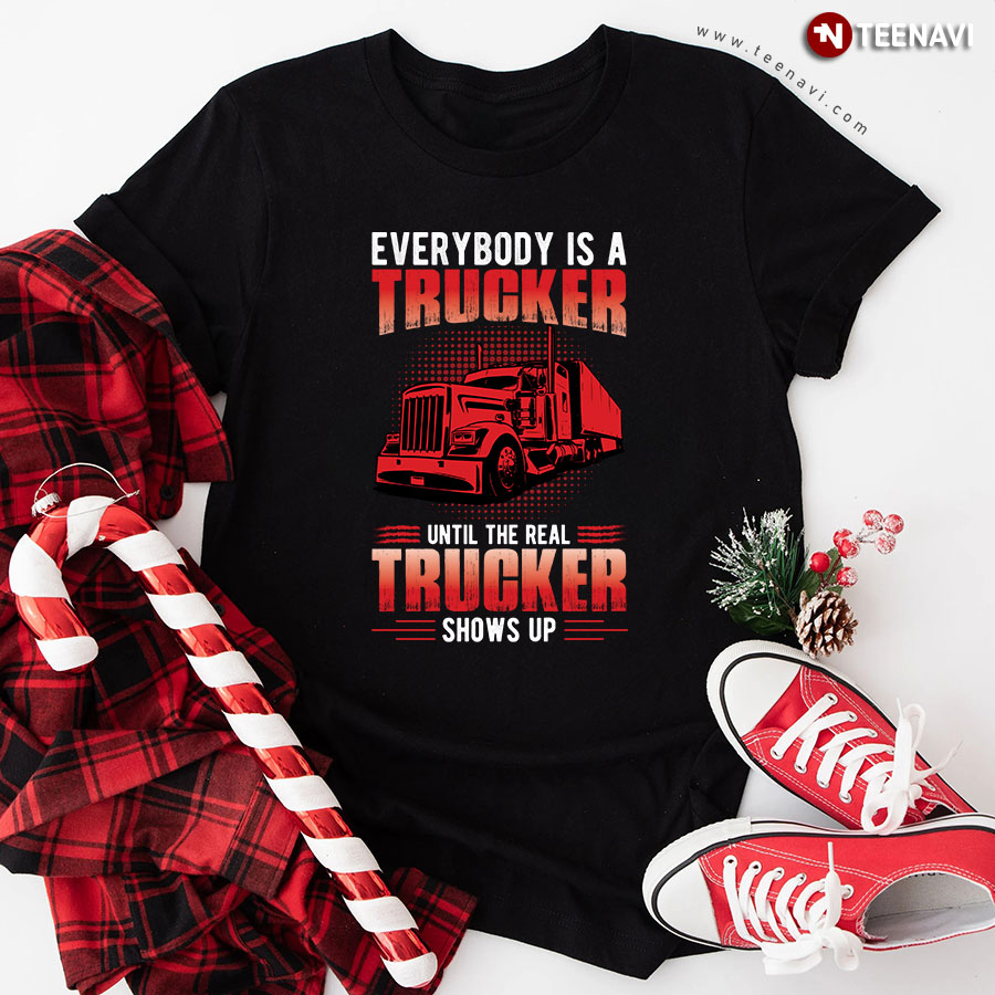 Everybody Is A Trucker Until The Real Trucker Shows Up T-Shirt