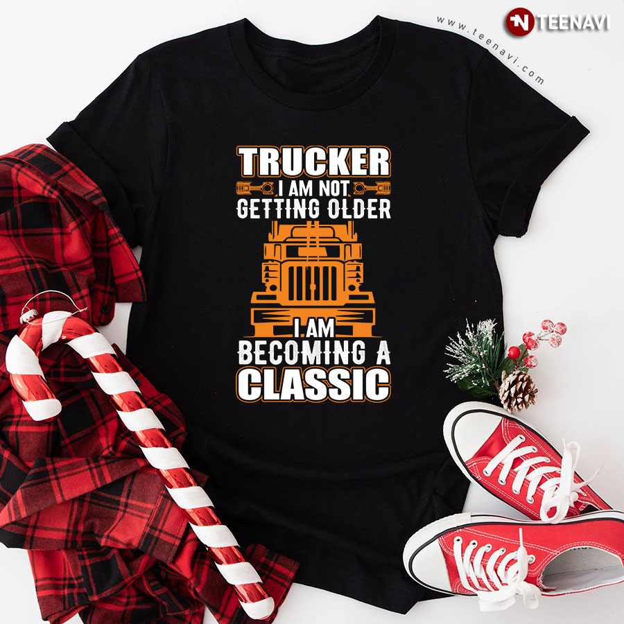 Trucker I Am Not Getting Older I Am Becoming A Classic T-Shirt