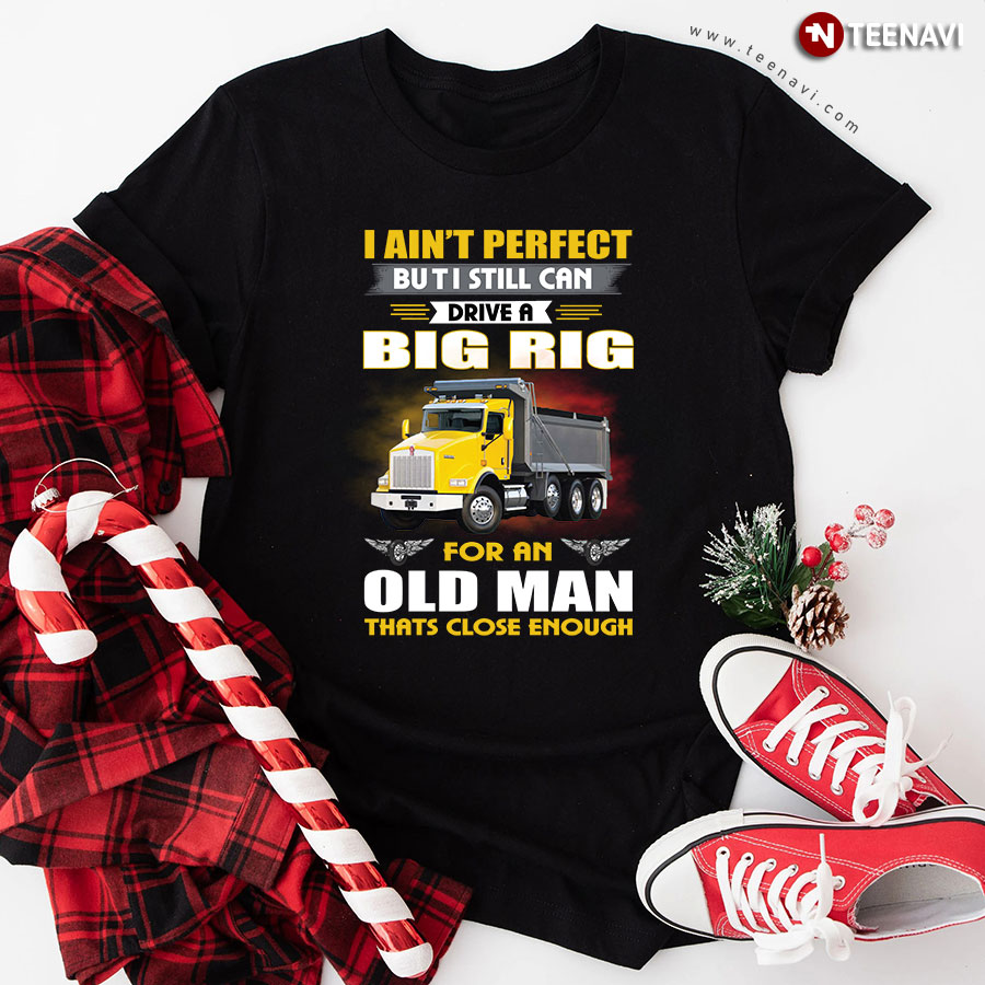I Ain't Perfect But I Still Can Drive A Big Rig For An Old Man That's Close Enough Trucker T-Shirt