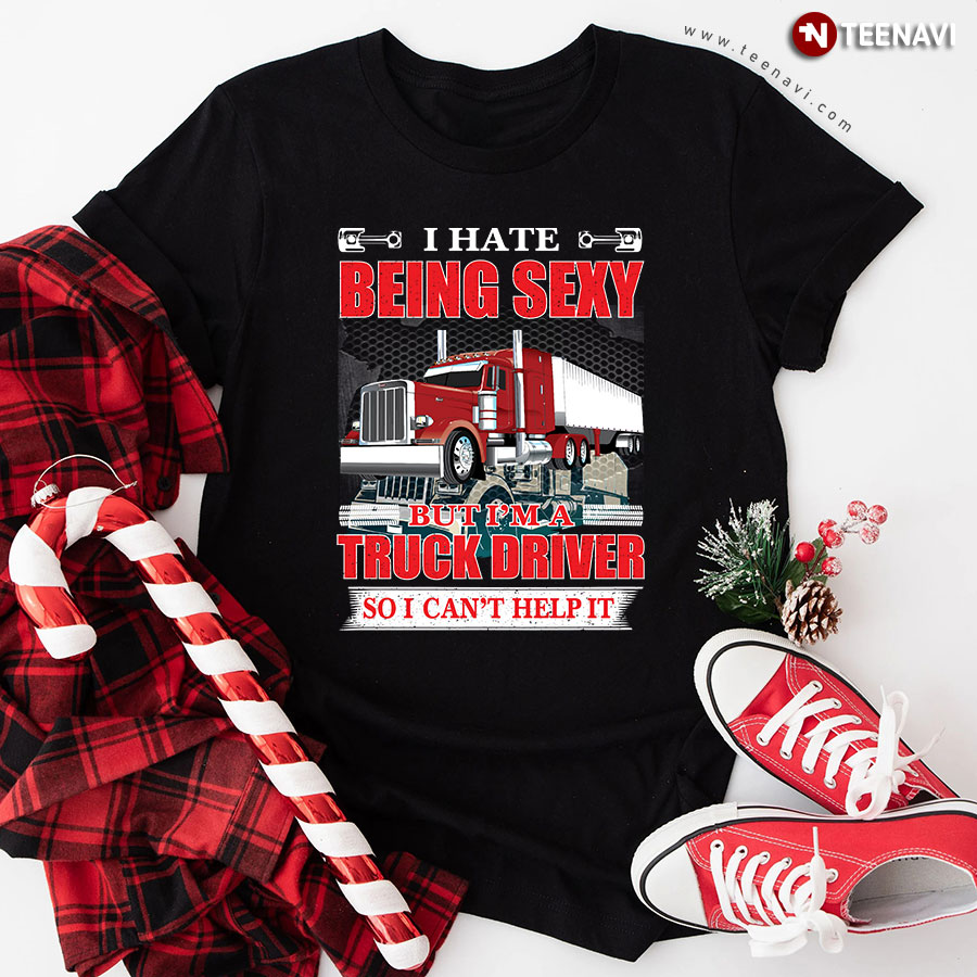 I Hate Being Sexy But I'm A Truck Driver So I Can't Help It Trucker T-Shirt