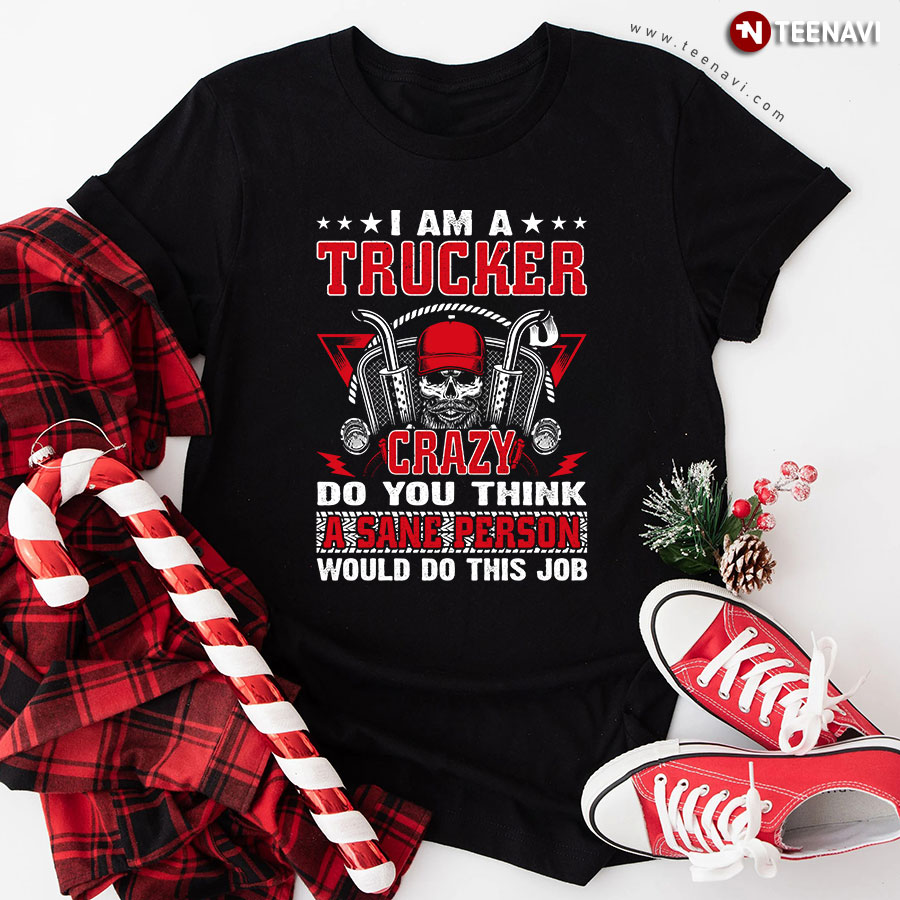 I Am A Trucker Crazy Do You Think A Sane Person Would Do This Job Skull T-Shirt