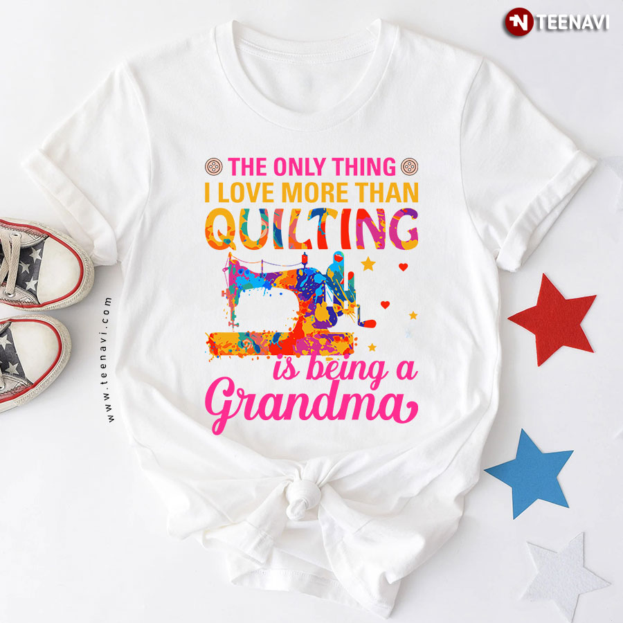The Only Thing I Love More Than Quilting Is Being A Grandma Sewing Machine White T-Shirt