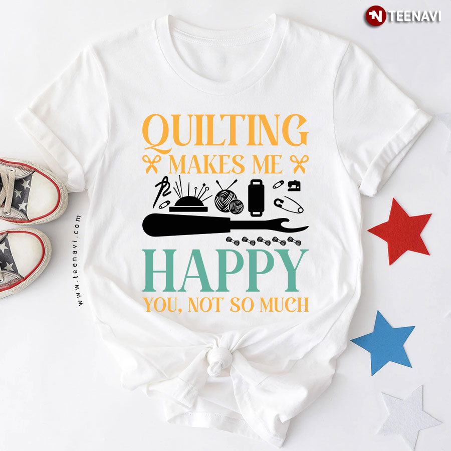 Quilting Makes Me Happy You Not So Much Sewing T-Shirt