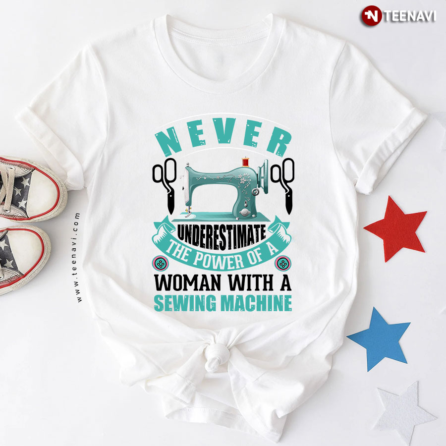 Never Underestimate The Power Of A Woman With A Sewing Machine T-Shirt