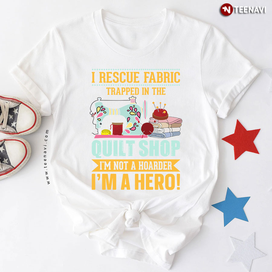 I Rescue Fabric Trapped In The Quilt Shop I'm Not A Hoarder I'm A Hero! Sewing Lover T-Shirt