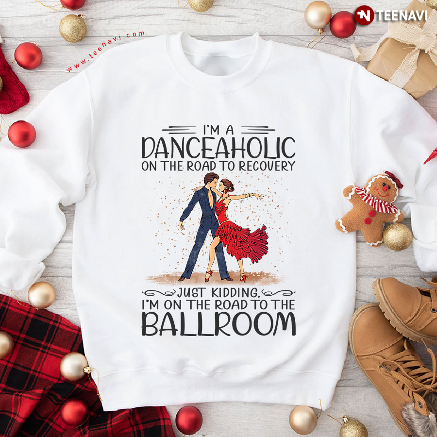 I'm A Danceaholic On The Road To Recovery Just Kidding I'm On The Road To Ballroom Sweatshirt