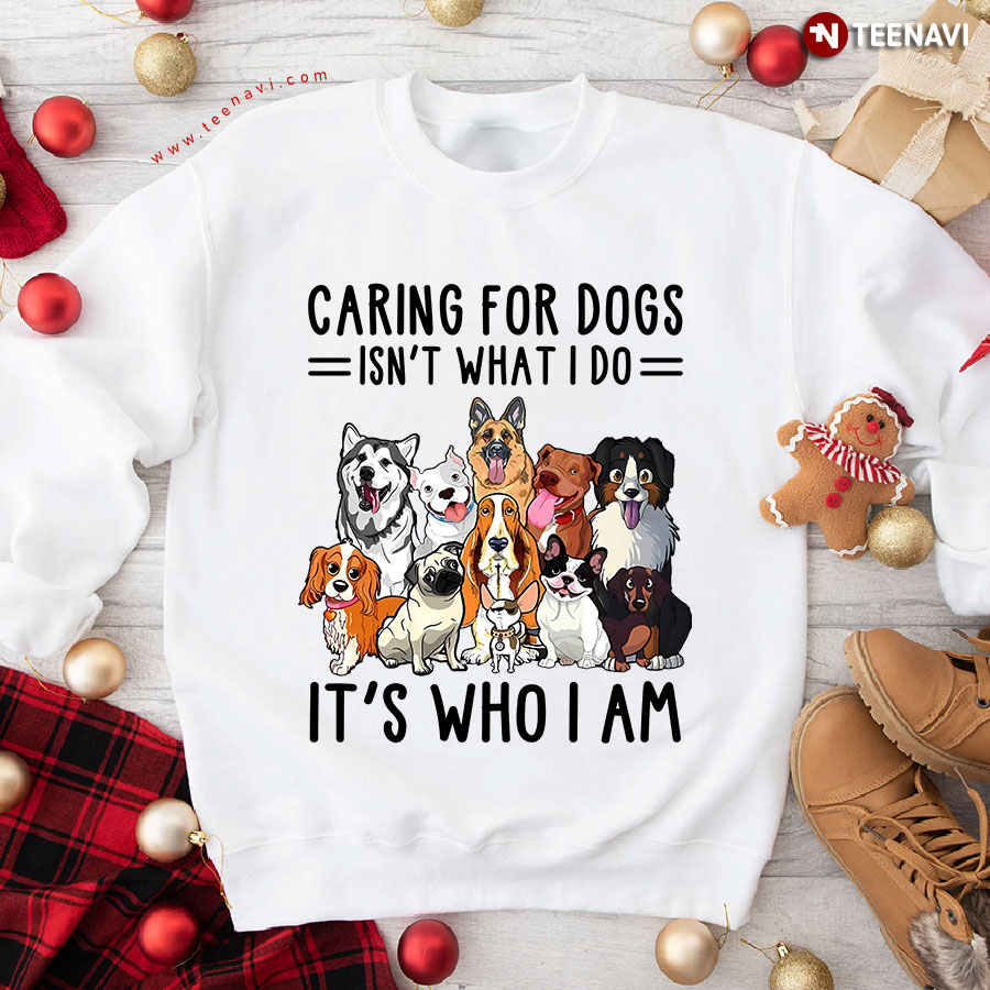 Caring For Dogs Isn't What I Do It's Who I Am Dog Lover Sweatshirt