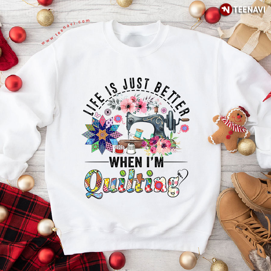 Life Is Just Better When I'm Quilting Sweatshirt