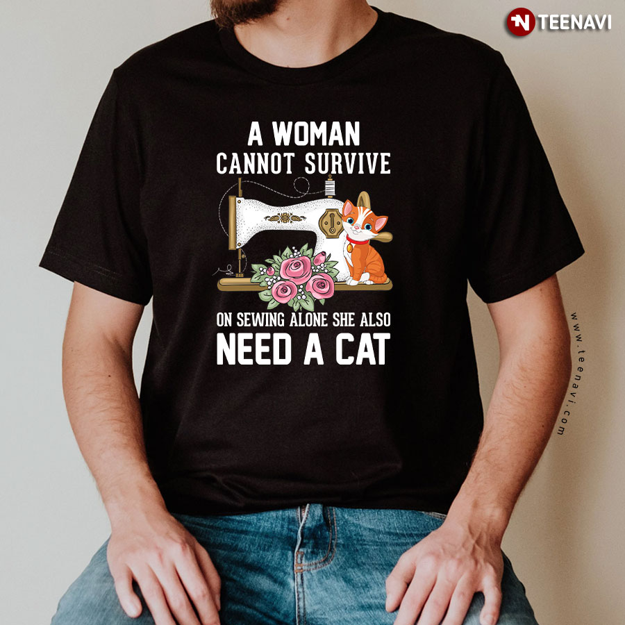 A Woman Cannot Survive On Sewing Alone She Also Need A Cat T-Shirt