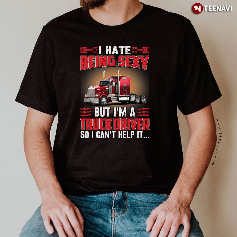 I Hate Being Sexy But I'm A Truck Driver So I Can't Help It T-Shirt