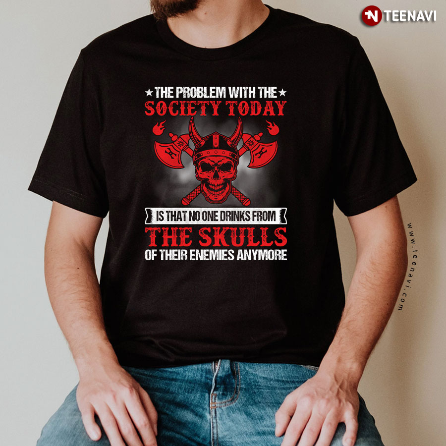 The Problem With The Society Today Is That No One Drinks From The Skulls Viking T-Shirt