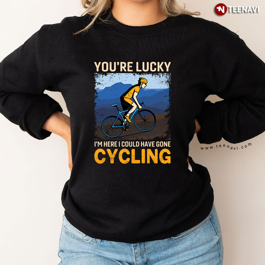 You're Lucky I'm Here I Could Have Gone Cycling Cyclist Sweatshirt