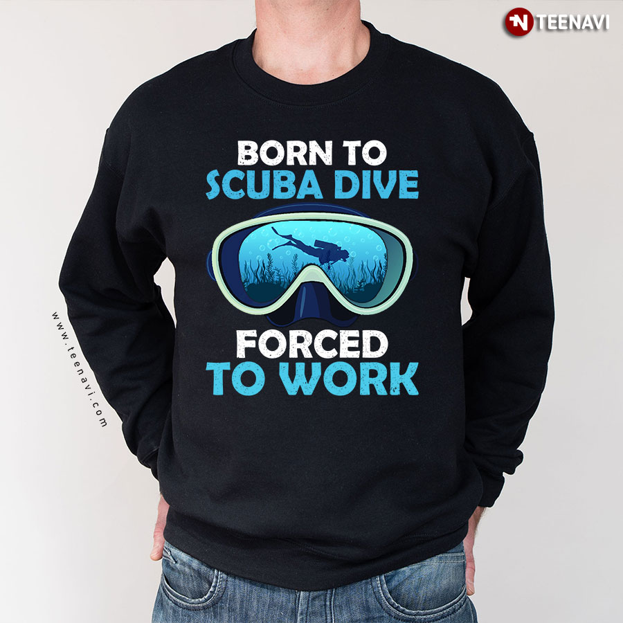 Born To Scuba Dive Forced To Work Sweatshirt