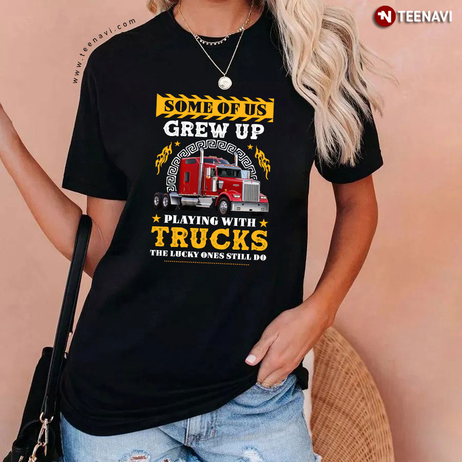 Some Of Us Grew Up Playing With Trucks The Lucky Ones Still Do T-Shirt