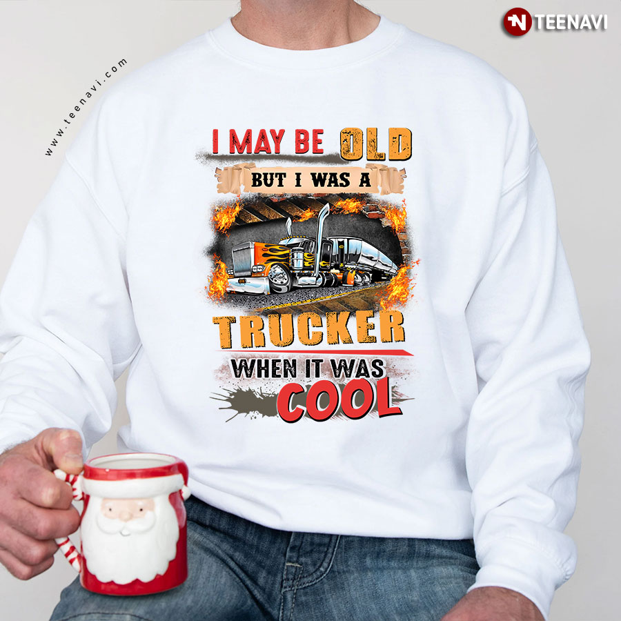 I May Be Old But I Was A Trucker When It Was Cool Truck Driver Sweatshirt