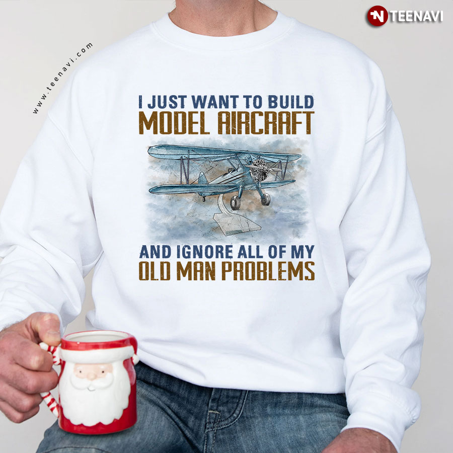 I Just Want To Build Model Aircraft And Ignore All Of My Old Man Problems Sweatshirt