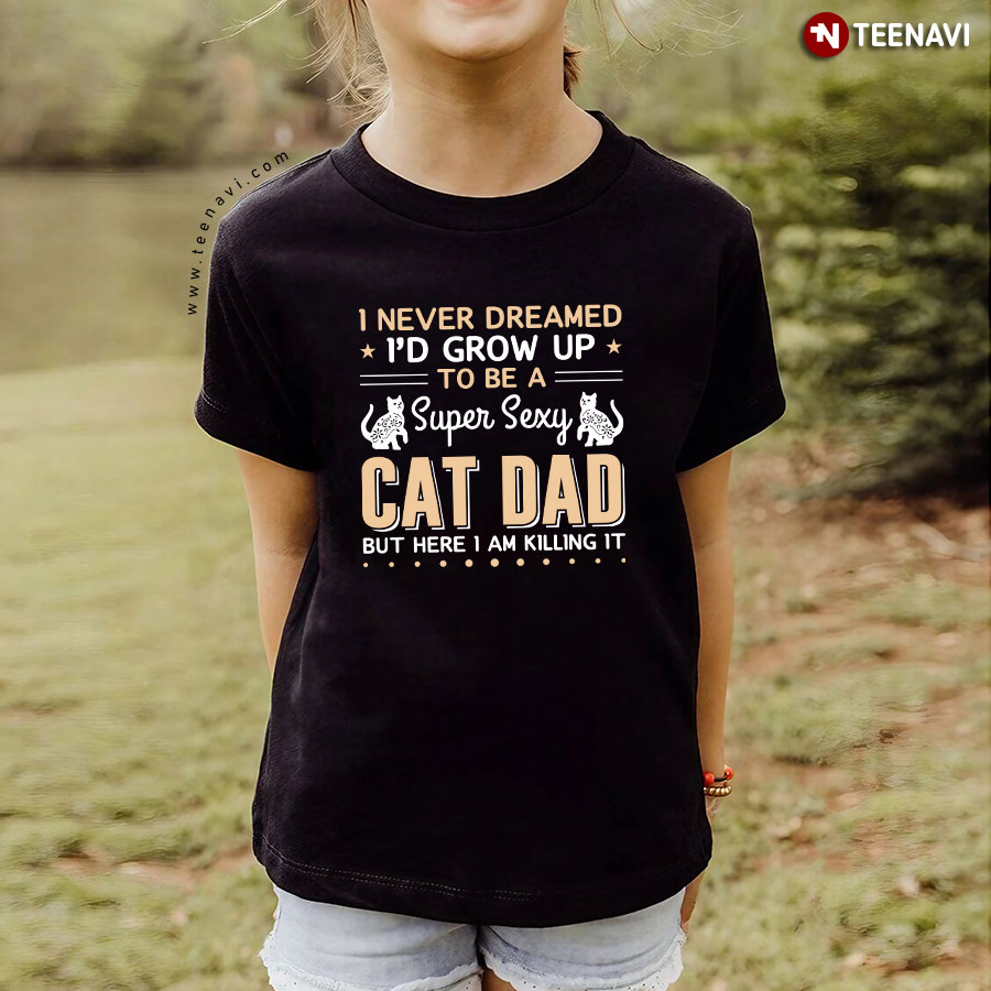 I Never Dreamed I'd Grow Up To Be A Super Sexy Cat Dad But Here I Am Killing It T-Shirt