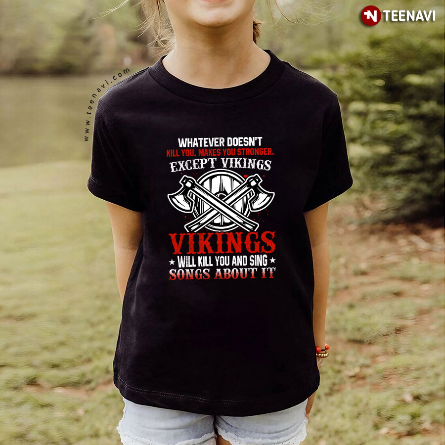 Whatever Doesn't Kill You Makes You Stronger Except Vikings Vikings Will Kill You And Sing Songs T-Shirt