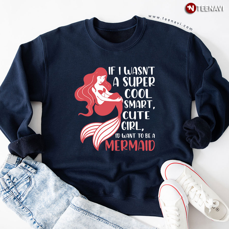 If I Wasn't A Super Cool Smart Cute Girl I'd Want To Be A Mermaid Sweatshirt