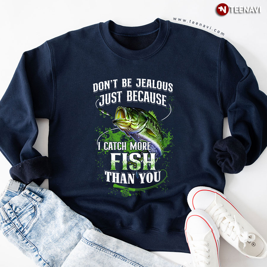 Don't Be Jealous Just Because I Catch More Fish Than You Fishing Sweatshirt