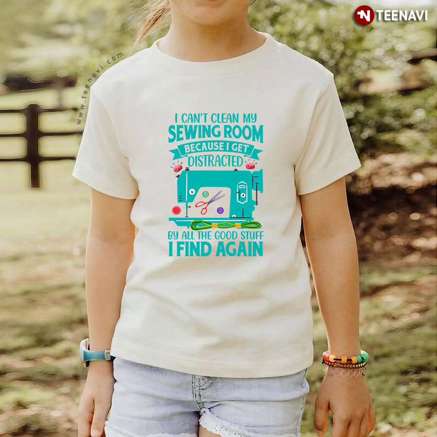 I Can't Clean My Sewing Room Because I Get Distracted By All The Good Stuff I Find Again Sewing Machine T-Shirt