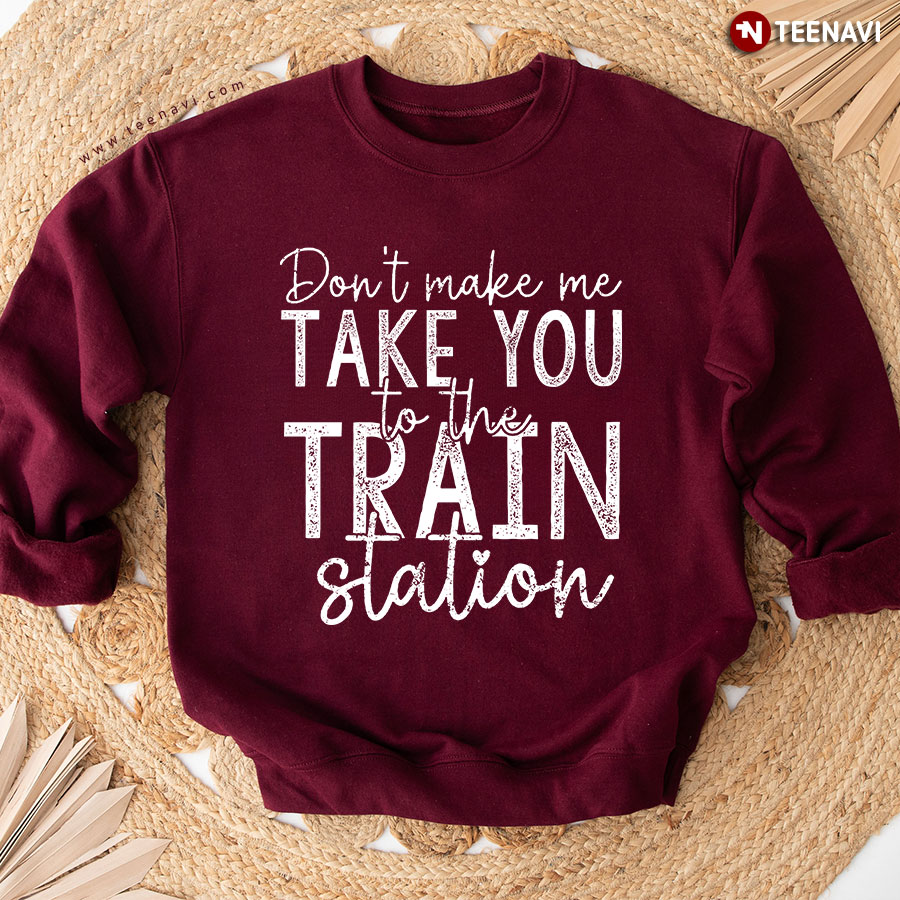 Don't Make Me Take You To The Train Station Sweatshirt