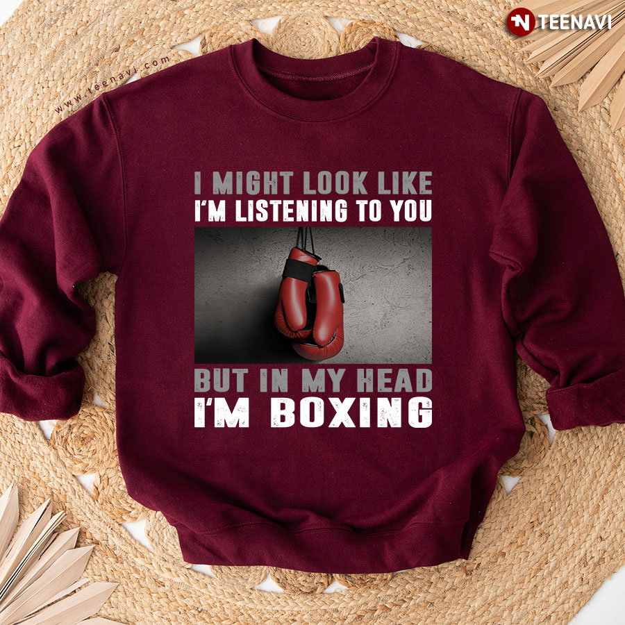 I Might Look Like I'm Listening To You But In My Head I'm Boxing Sweatshirt