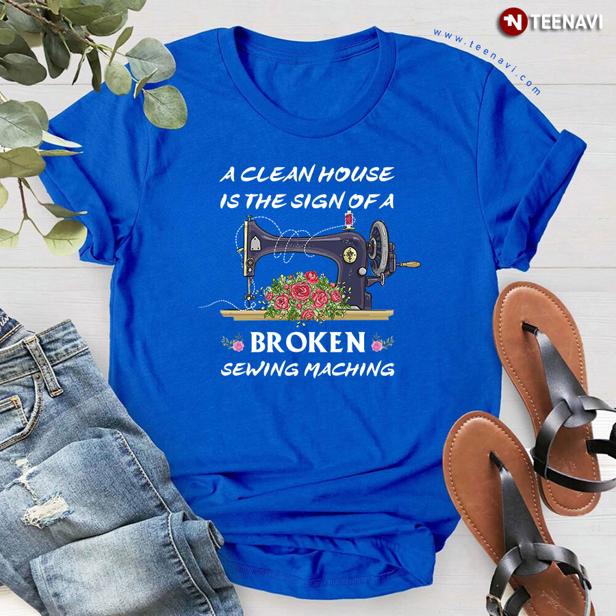A Clean House Is The Sign Of A Broken Sewing Machine Flowers T-Shirt