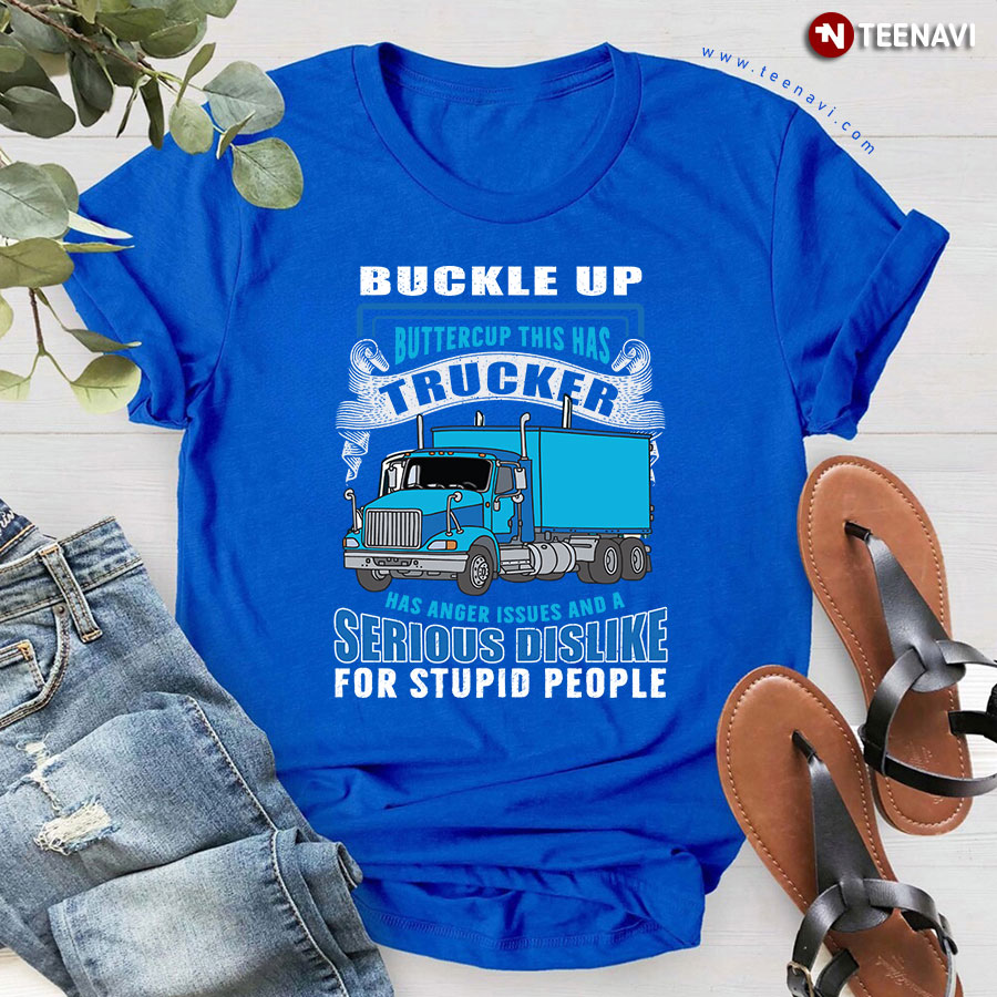 Buckle Up Buttercup This Trucker Has Anger Issues And A Serious Dislike For Stupid People T-Shirt