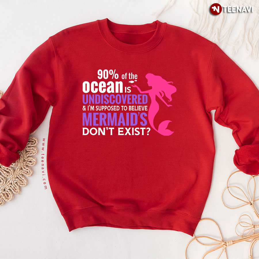 90% Of The Ocean Is Undiscovered & I'm Supposed To Believe Mermaid's Don't Exist Sweatshirt