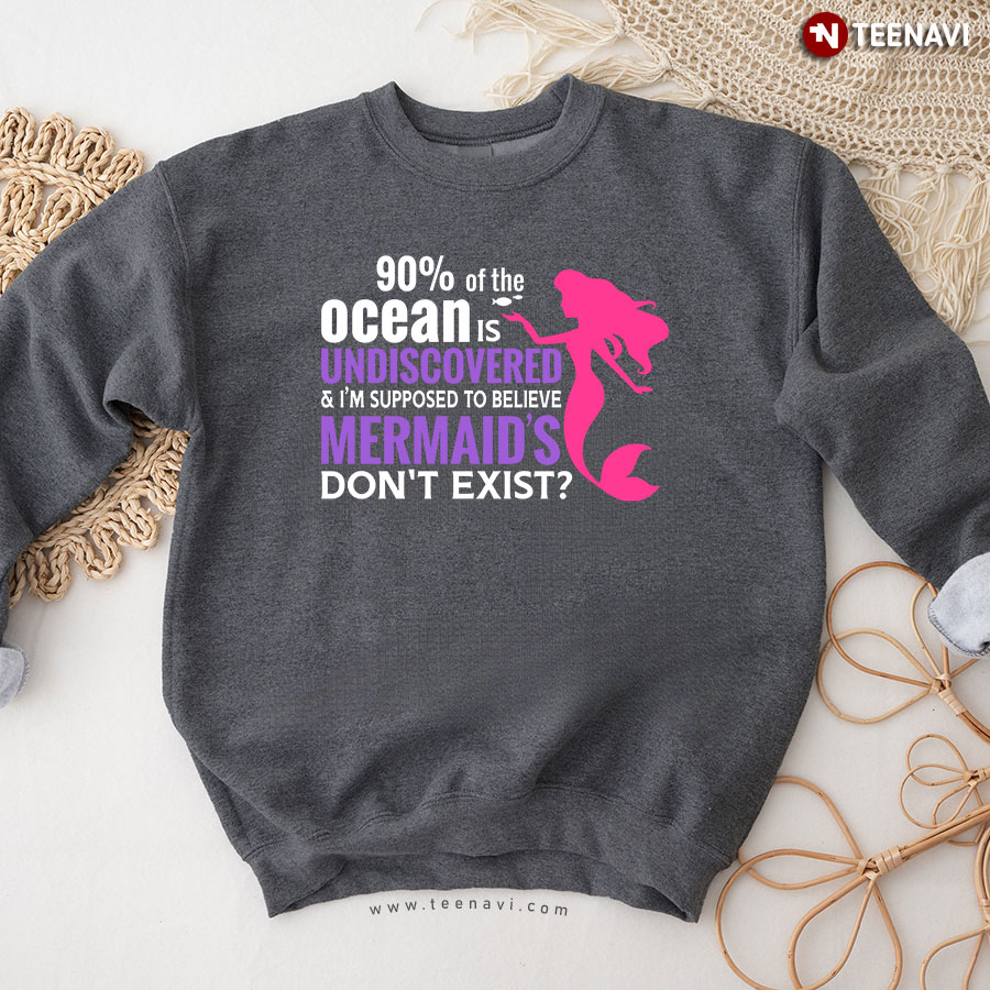 90% Of The Ocean Is Undiscovered & I'm Supposed To Believe Mermaid's Don't Exist Sweatshirt