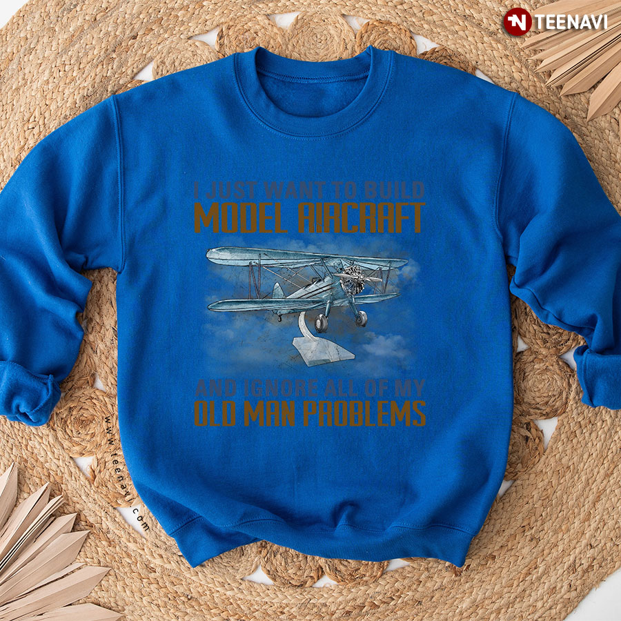 I Just Want To Build Model Aircraft And Ignore All Of My Old Man Problems Sweatshirt