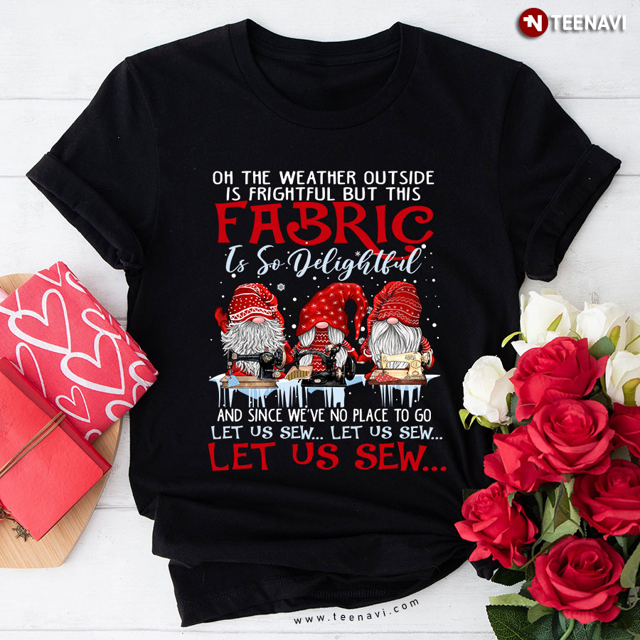 On The Weather Outside Is Frightful But This Fabric Is So Delightful And Since We've No Place To Go Let Us Sew Gnome Christmas Sewing T-Shirt