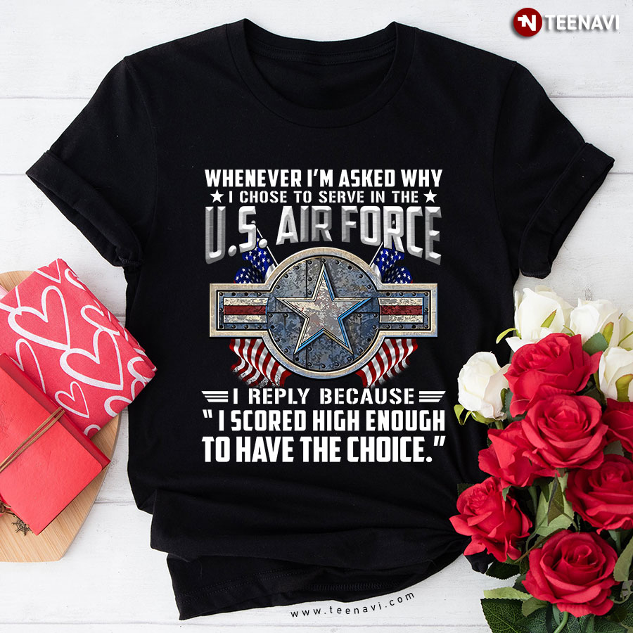 Whenever I'm Asked Why I Chose To Serve In The US Air Force I Reply Because I Scored High Enough To Have The Choice T-Shirt