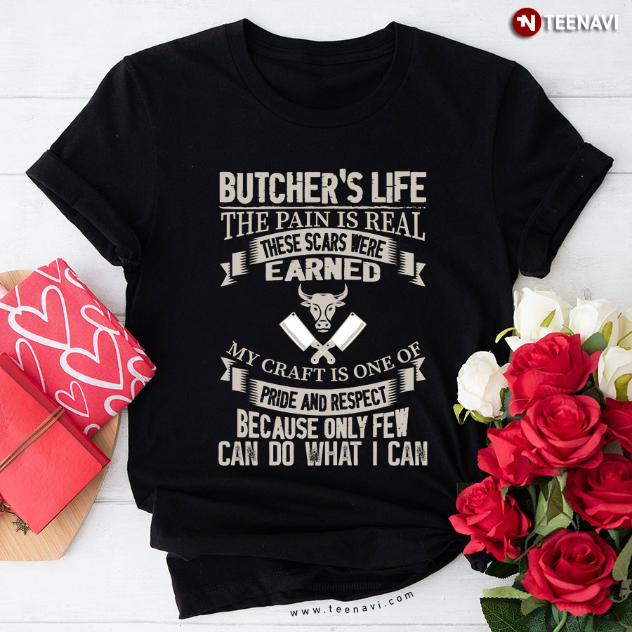 Butcher's Life The Pain Is Real These Scars Were Earned My Craft Is One Of Pride And Respect Because Only Few Can Do What I Can T-Shirt