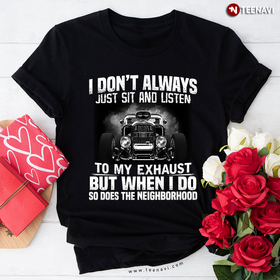 I Don't Always Just Sit And Listen To My Exhaust But When I Do So Does The Neighborhood Hot Rod T-Shirt