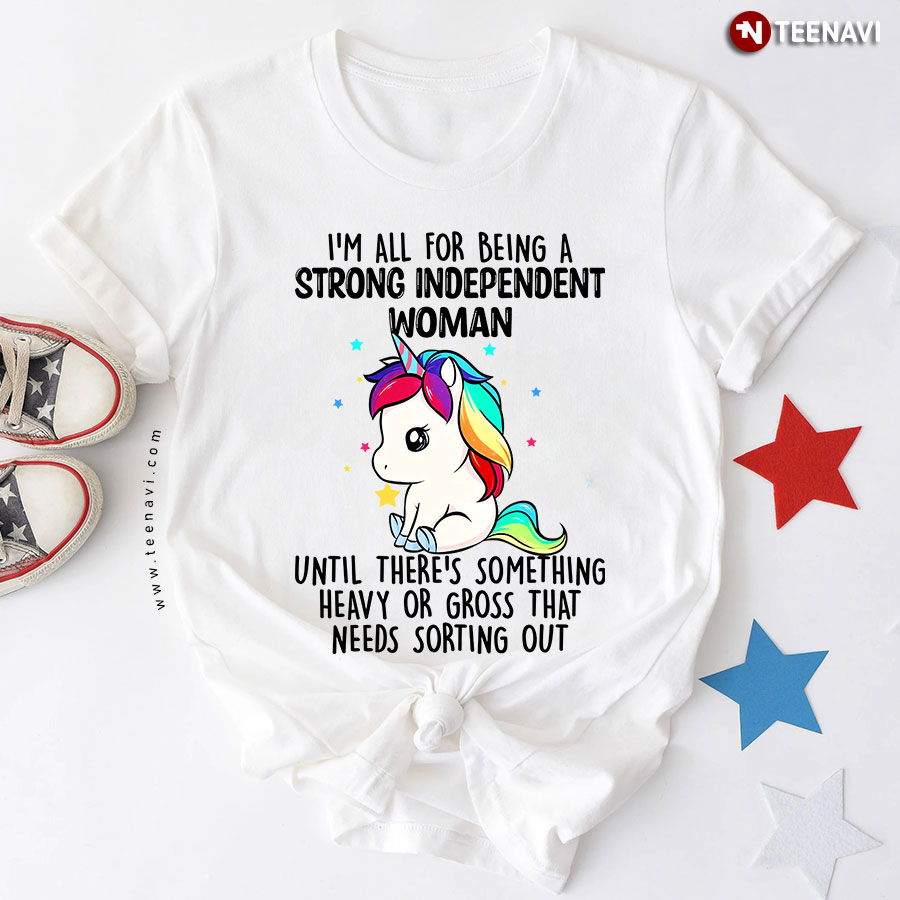 I'm All For Being A Strong Independent Woman Until There's Something Heavy Or Gross That Needs Sorting Out Unicorn T-Shirt