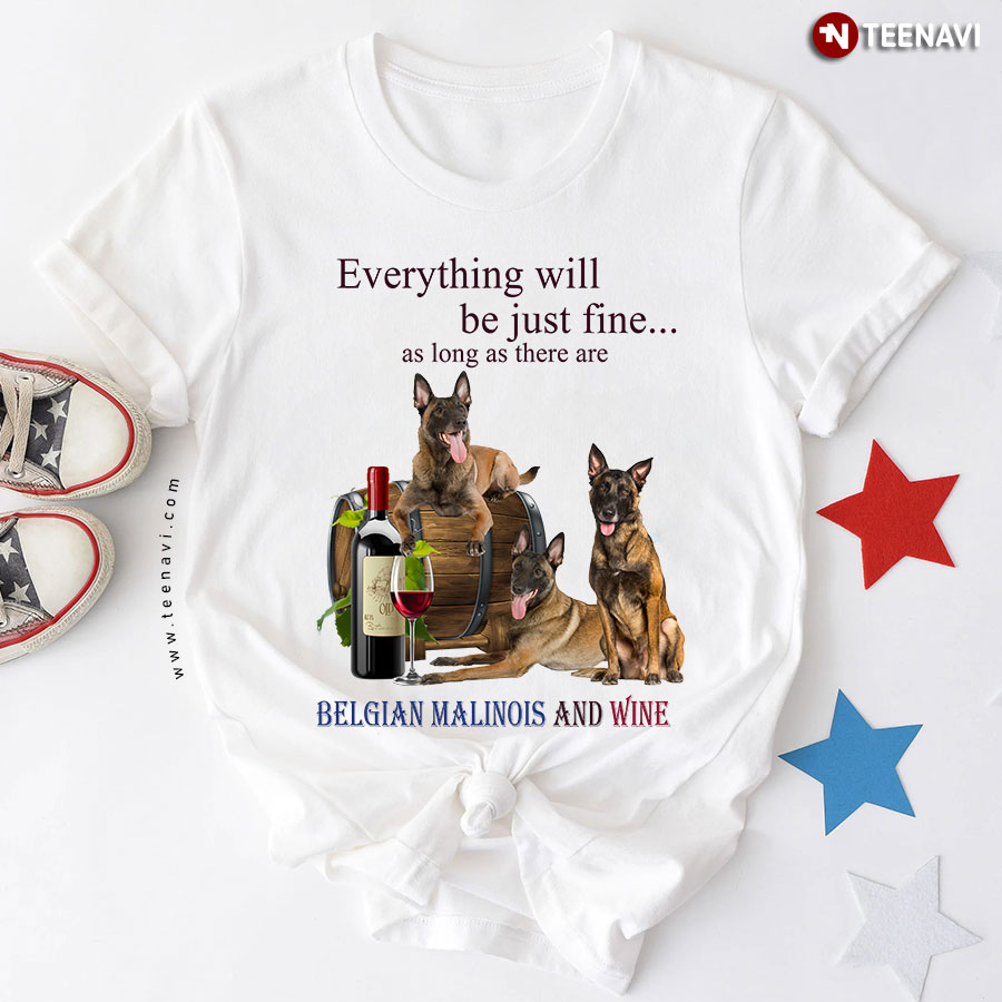 Everything Will Be Just Fine As Long As There Are Belgian Malinois And Wine T-Shirt