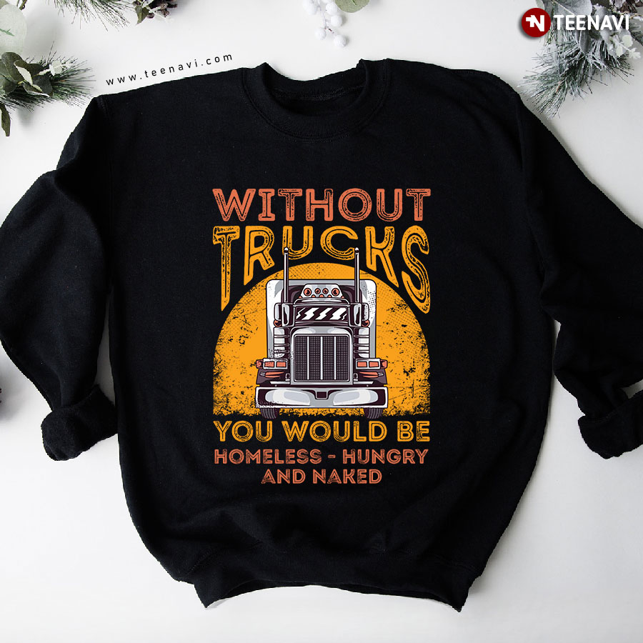 Without Trucks You Would Be Homeless Hungry And Naked Sweatshirt