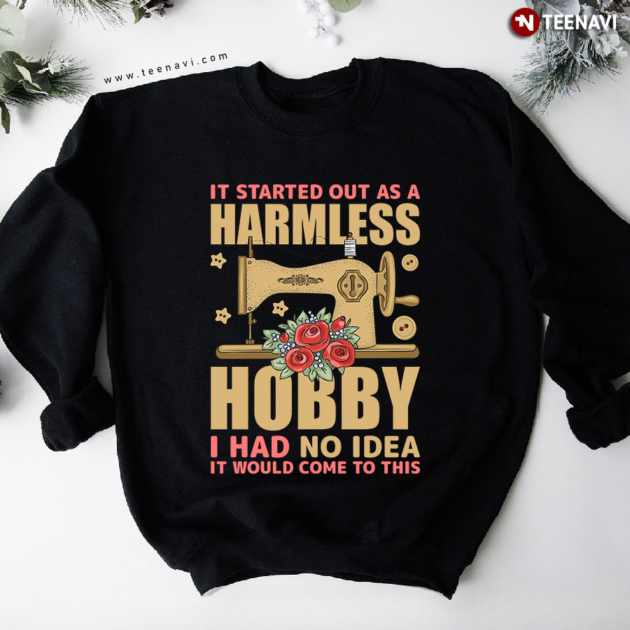 It Started Out As A Harmless Hobby I Had No Idea It Would Come To This Sewing Machine Sweatshirt