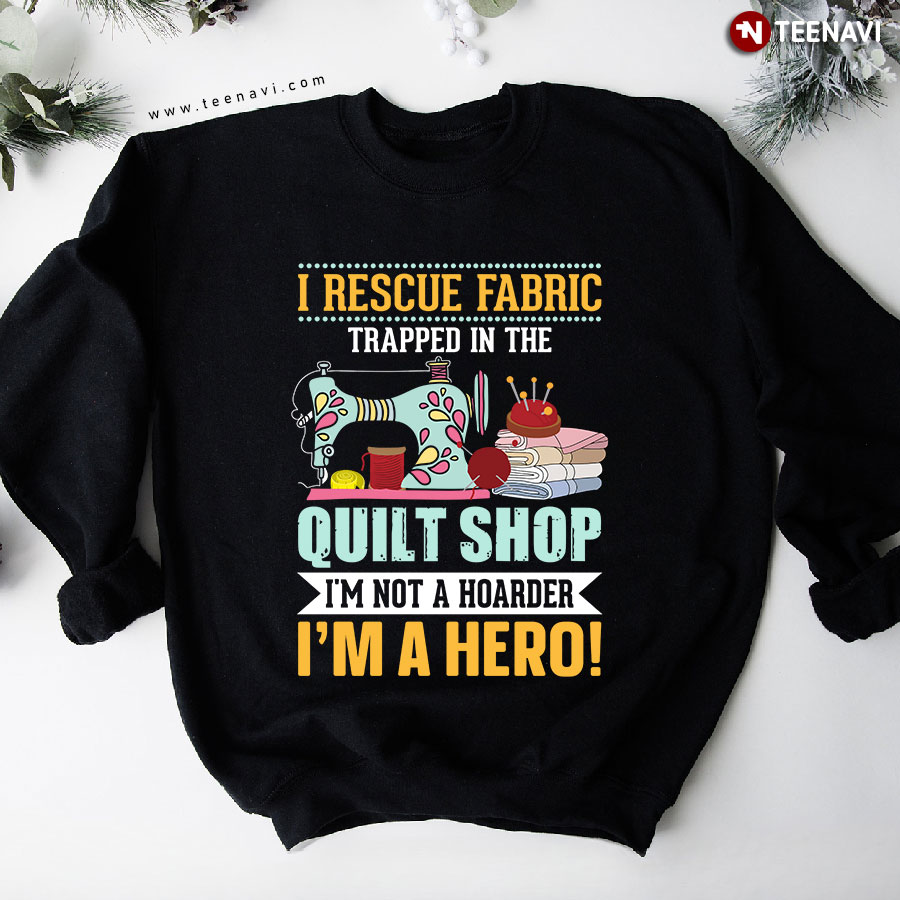 I Rescue Fabric Trapped In The Quilt Shop I'm Not Hoarder I'm A Hero Sweatshirt