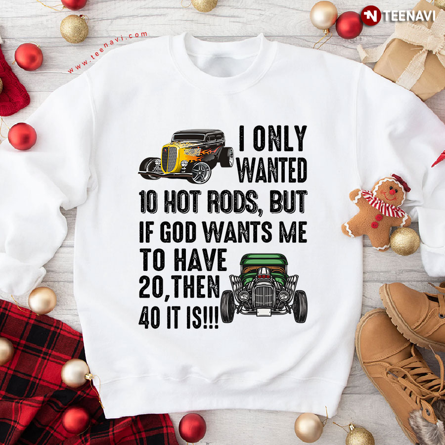 I Only Wanted 10 Hot Rods But If God Wants Me To Have 20 Then 40 It Is Sweatshirt