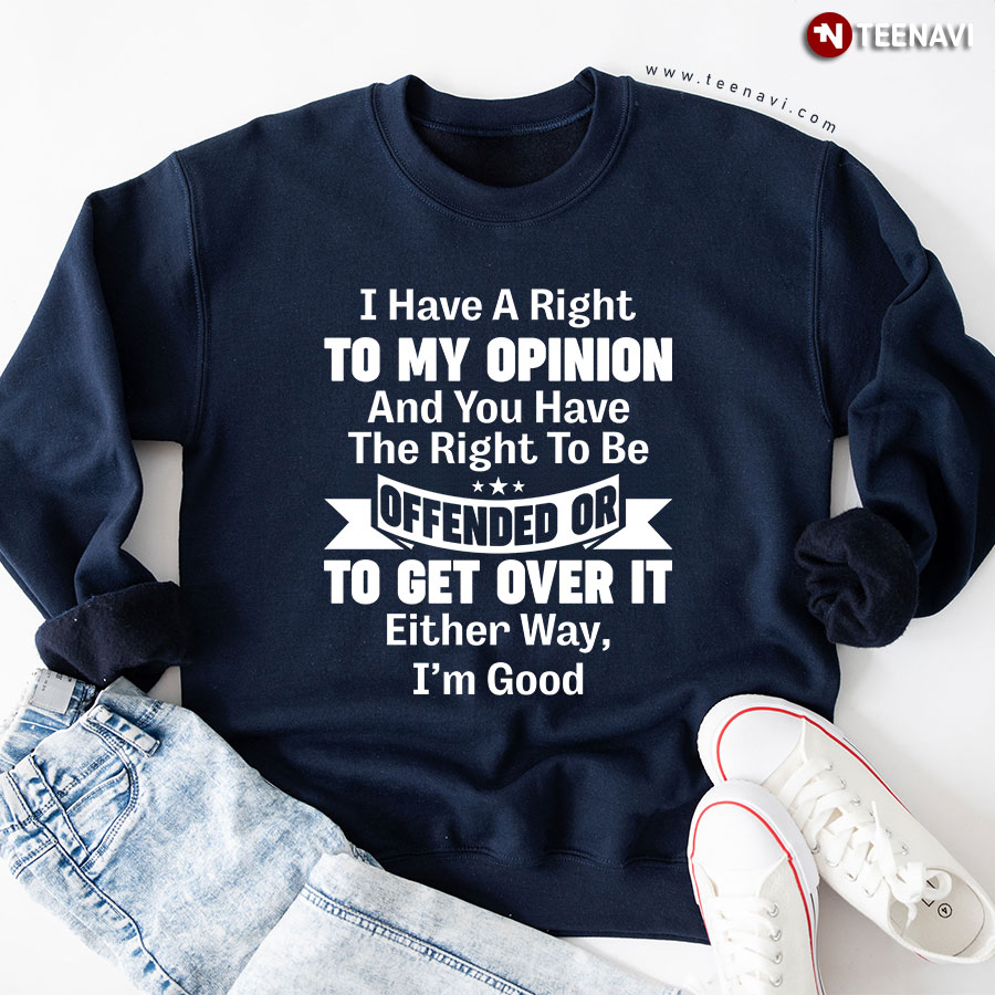 I Have A Right To My Opinion And You Have The Right To Be Offended Or To Get Over It Either Way I'm Good Sweatshirt