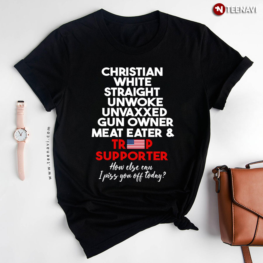 Christian White Straight Unwoke Unvaxxed Gun Owner Meat Eater & Trump Supporter How Else Can I Piss You Off Today T-Shirt