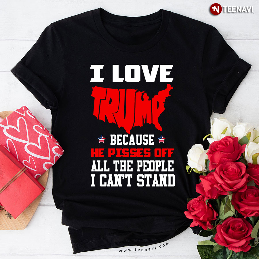I Love Trump Because He Pisses Off All The People I Can't Stand Trump Supporter T-Shirt