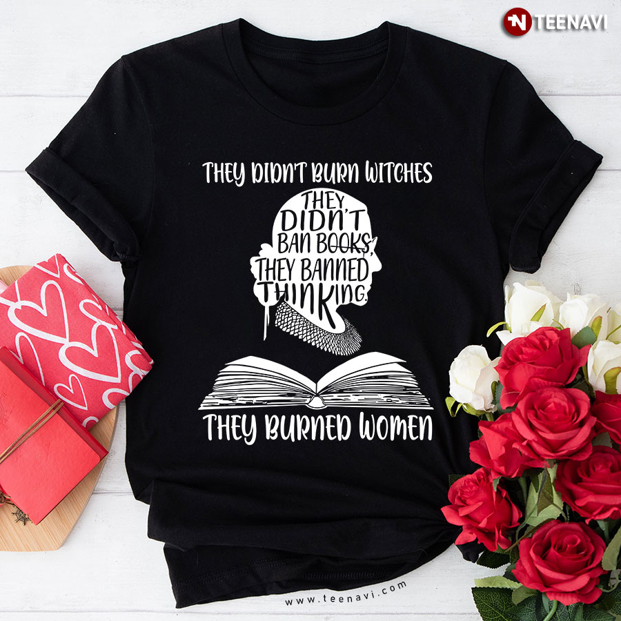 They Didn't Burn Witches They Didn't Ban Books They Banned Thinking They Burned Women Ruth Bader Ginsburg T-Shirt