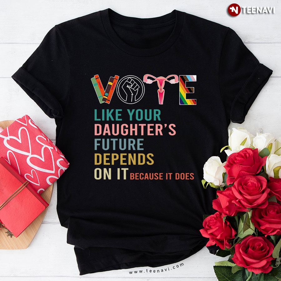 Vote Like Your Daughter's Future Depends On It Because It Does T-Shirt