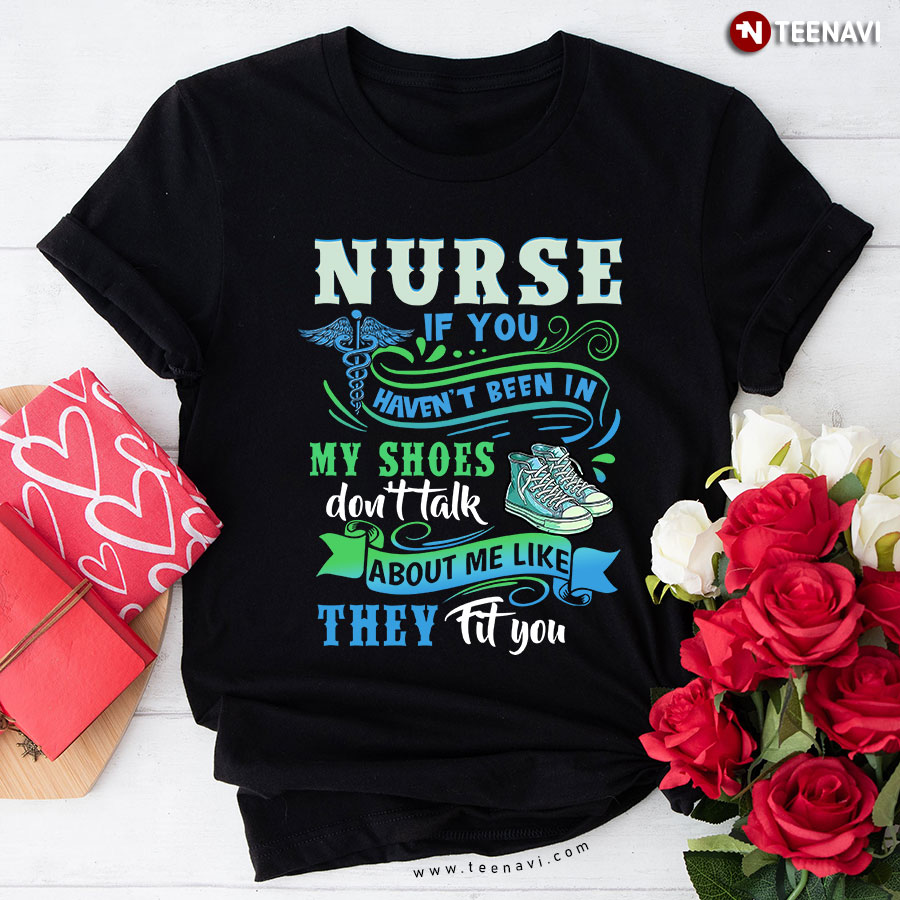 Nurse If You Haven't Been In My Shoes Don't Talk About Me Like They Fit You T-Shirt