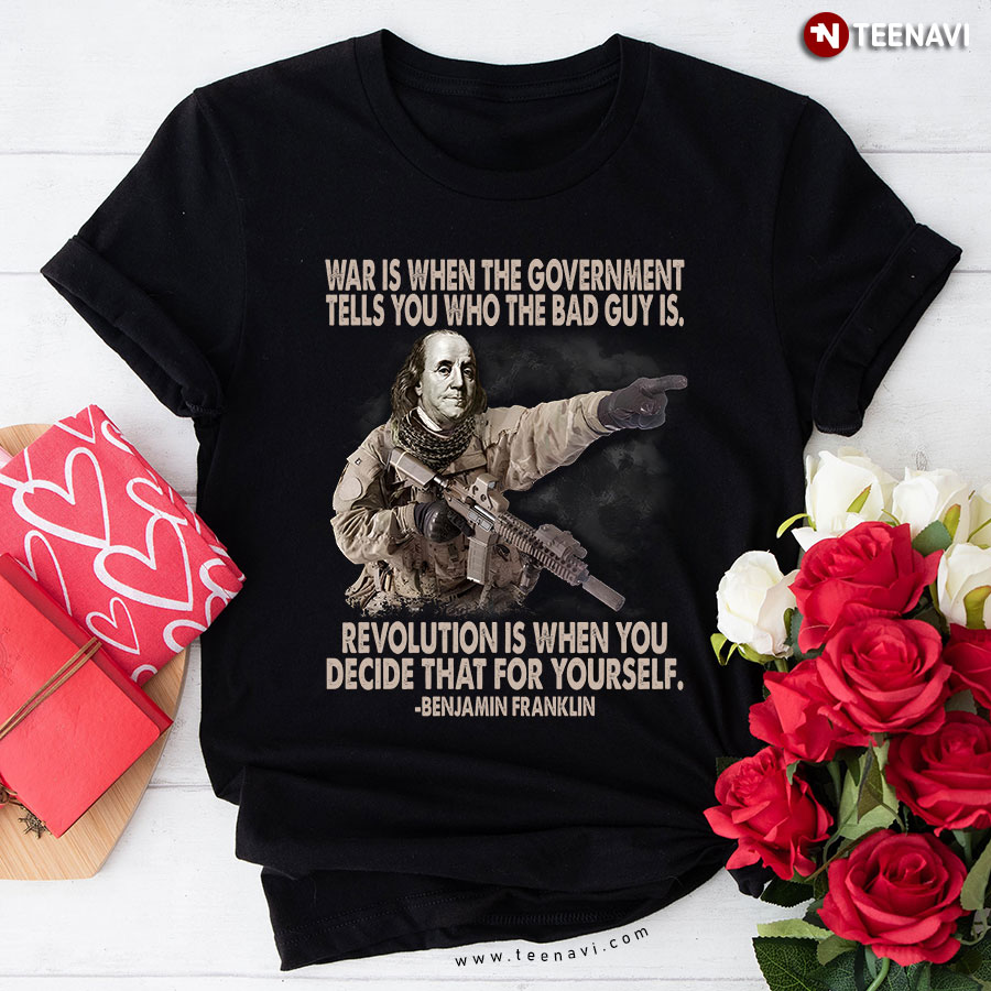 War Is When The Government Tells You Who The Bad Guy Is Revolution Is When You Decide That For Yourself Benjamin Franklin T-Shirt